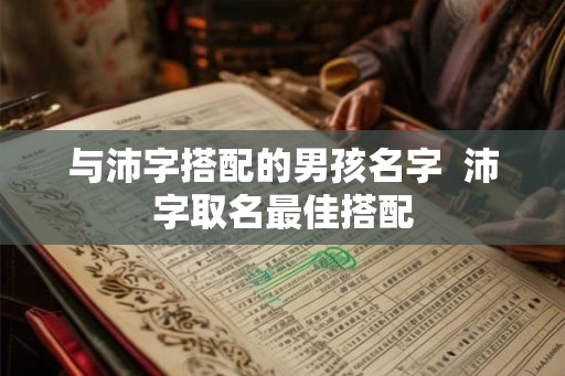 与沛字搭配的男孩名字  沛字取名最佳搭配