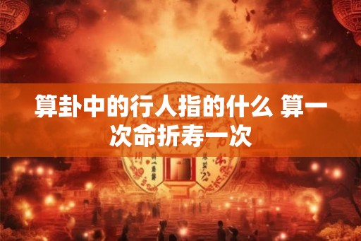算卦中的行人指的什么 算一次命折寿一次