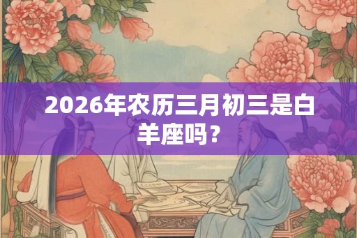 2026年农历三月初三是白羊座吗? 2026年农历三月初三是白羊座吗?