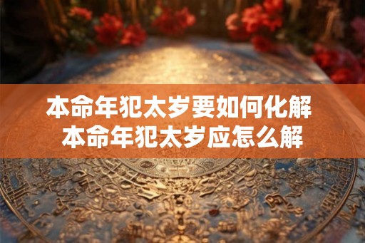 本命年犯太岁要如何化解 本命年犯太岁应怎么解