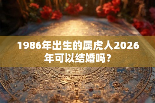1986年出生的属虎人2026年可以结婚吗？