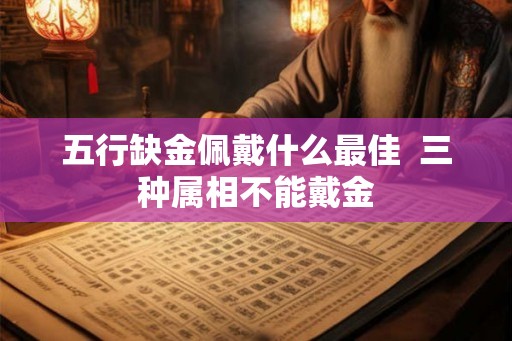 五行缺金佩戴什么最佳  三种属相不能戴金