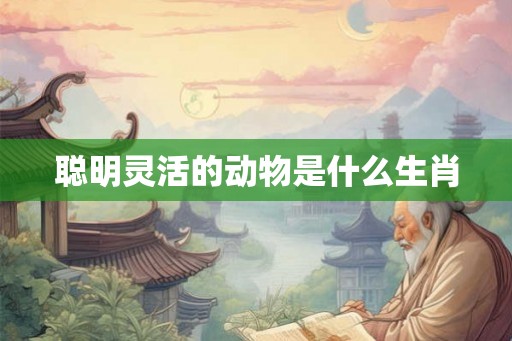 聪明灵活的动物是什么生肖