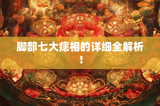 脚部七大痣相的详细全解析！