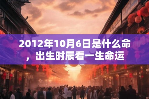 2012年10月6日是什么命，出生时辰看一生命运