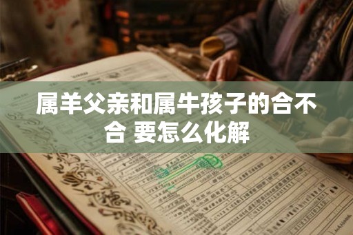 属羊父亲和属牛孩子的合不合 要怎么化解