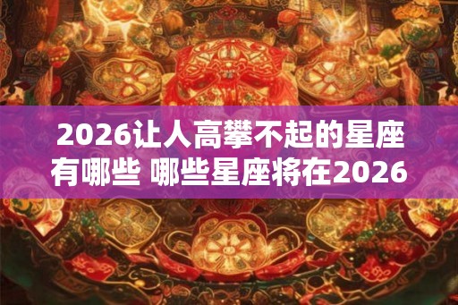 2026让人高攀不起的星座有哪些 哪些星座将在2026年令人望尘莫及 2026让人高攀不起的星座有哪些 哪些星座将在2026年令人望尘莫及
