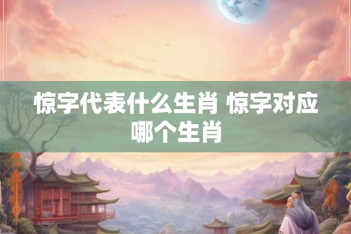 惊字代表什么生肖 惊字对应哪个生肖