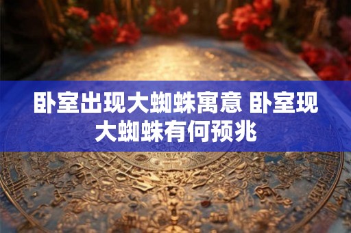 卧室出现大蜘蛛寓意 卧室现大蜘蛛有何预兆