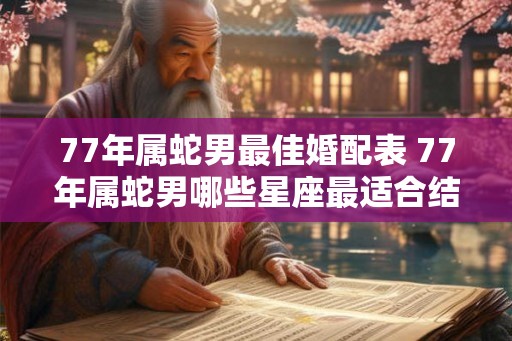 77年属蛇男最佳婚配表 77年属蛇男哪些星座最适合结婚