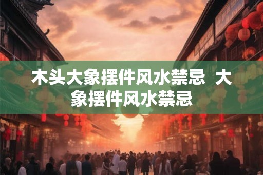 木头大象摆件风水禁忌  大象摆件风水禁忌