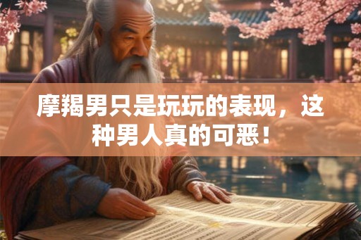 摩羯男只是玩玩的表现,这种男人真的可恶! 摩羯男只是玩玩的表现,这种男人真的可恶!