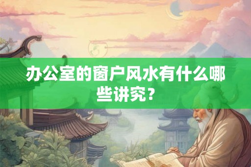 办公室的窗户风水有什么哪些讲究？