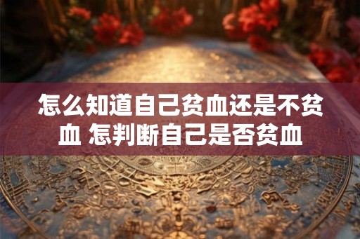怎么知道自己贫血还是不贫血 怎判断自己是否贫血