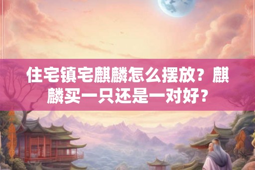 住宅镇宅麒麟怎么摆放？麒麟买一只还是一对好？