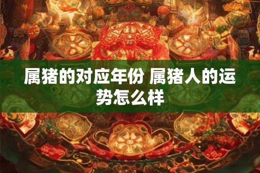 属猪的对应年份 属猪人的运势怎么样