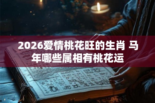 2026爱情桃花旺的生肖 马年哪些属相有桃花运 2026爱情桃花旺的生肖 马年哪些属相有桃花运