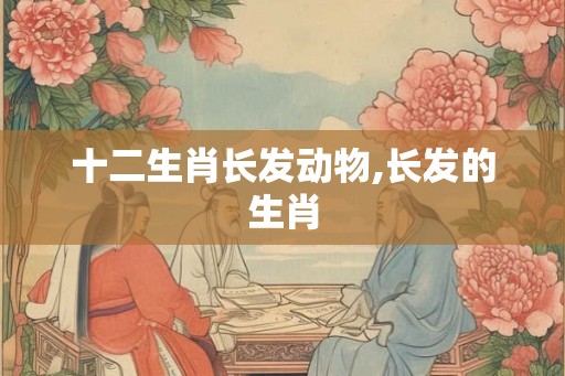 十二生肖长发动物,长发的生肖