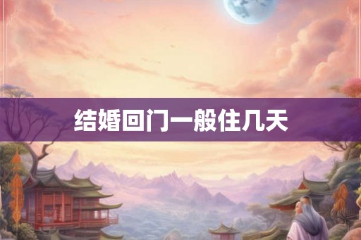 结婚回门一般住几天 结婚回门一般住几天