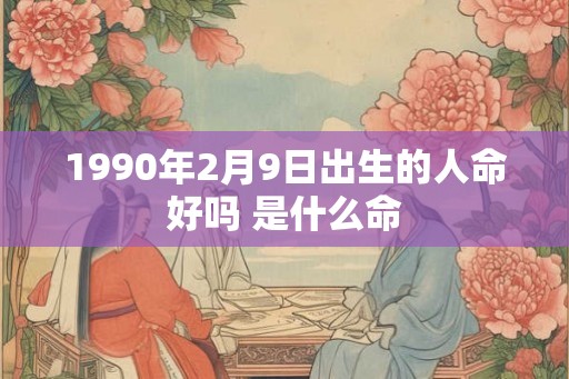 1990年2月9日出生的人命好吗 是什么命 1990年2月9日出生的人命好吗 是什么命