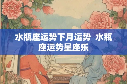 水瓶座运势下月运势 水瓶座运势星座乐 水瓶座运势下月运势 水瓶座运势星座乐