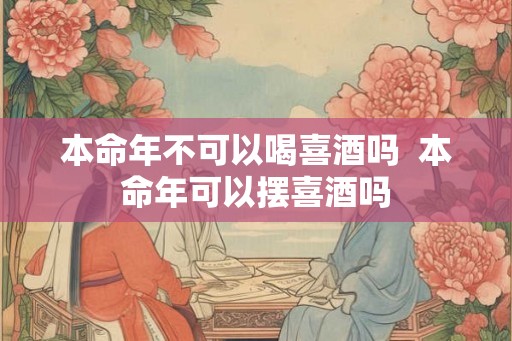 本命年不可以喝喜酒吗 本命年可以摆喜酒吗 本命年不可以喝喜酒吗 本命年可以摆喜酒吗