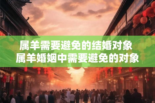 属羊需要避免的结婚对象 属羊婚姻中需要避免的对象