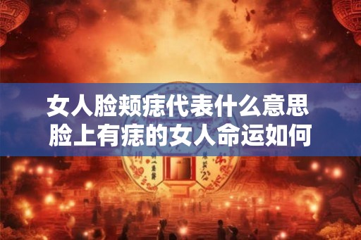 女人脸颊痣代表什么意思 脸上有痣的女人命运如何