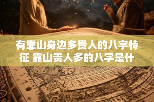 有靠山身边多贵人的八字特征 靠山贵人多的八字是什么