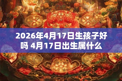 2026年4月17日生孩子好吗 4月17日出生属什么