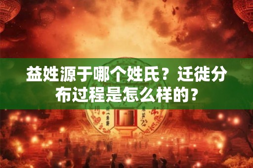 益姓源于哪个姓氏？迁徙分布过程是怎么样的？