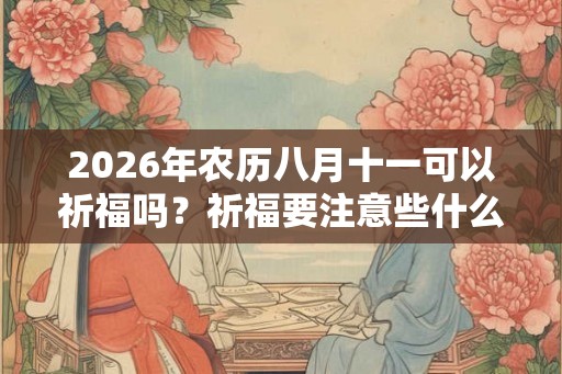 2026年农历八月十一可以祈福吗？祈福要注意些什么？