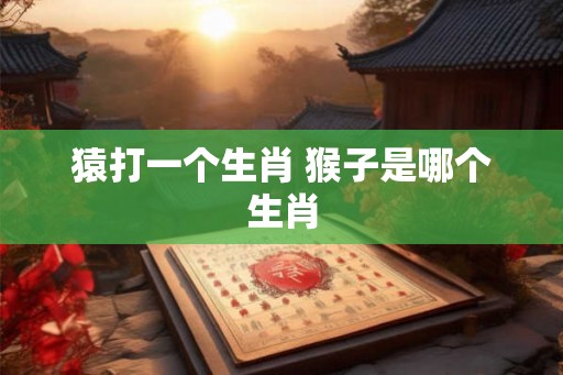 猿打一个生肖 猴子是哪个生肖