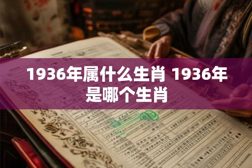 1936年属什么生肖 1936年是哪个生肖 1936年属什么生肖 1936年是哪个生肖