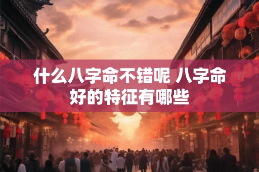 什么八字命不错呢 八字命好的特征有哪些