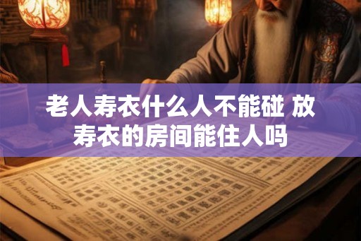 老人寿衣什么人不能碰 放寿衣的房间能住人吗