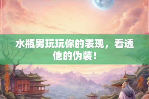 水瓶男玩玩你的表现,看透他的伪装! 水瓶男玩玩你的表现,看透他的伪装!