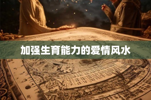 加强生育能力的爱情风水 加强生育能力的爱情风水