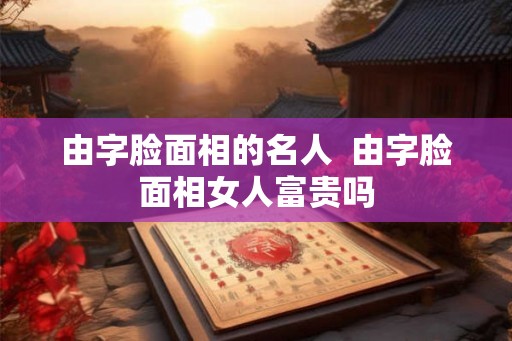 由字脸面相的名人  由字脸面相女人富贵吗