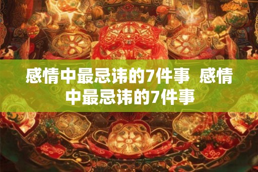 感情中最忌讳的7件事  感情中最忌讳的7件事