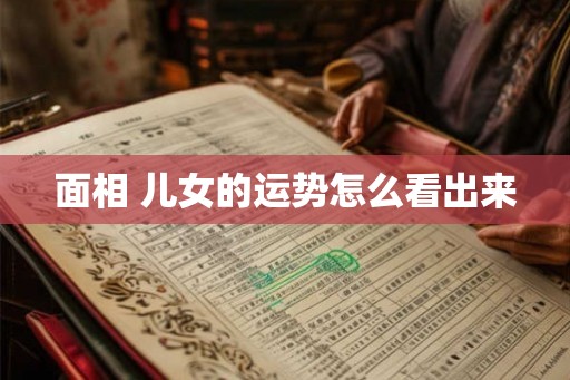 面相 儿女的运势怎么看出来