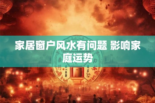 家居窗户风水有问题 影响家庭运势