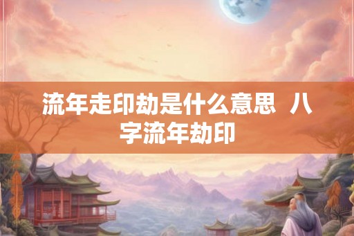 流年走印劫是什么意思  八字流年劫印
