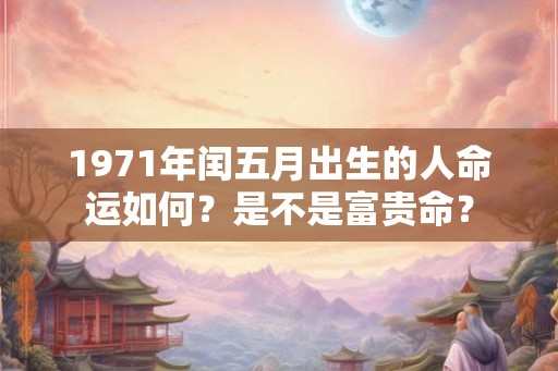 1971年闰五月出生的人命运如何?是不是富贵命? 1971年闰五月出生的人命运如何?是不是富贵命?