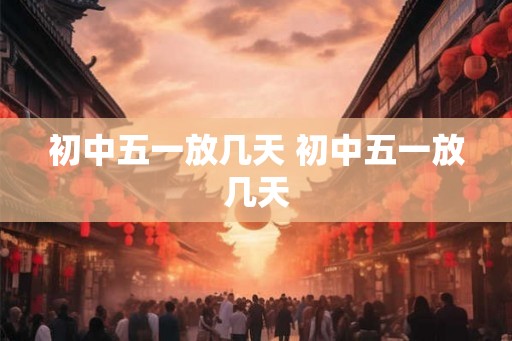 初中五一放几天 初中五一放几天 初中五一放几天 初中五一放几天