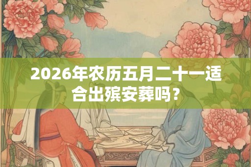 2026年农历五月二十一适合出殡安葬吗？