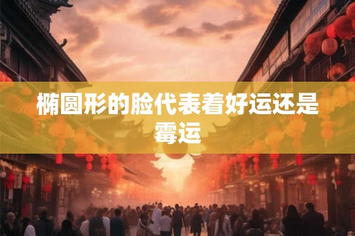 椭圆形的脸代表着好运还是霉运