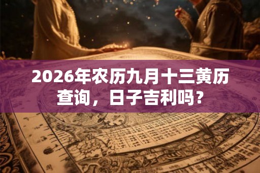 2026年农历九月十三黄历查询，日子吉利吗？