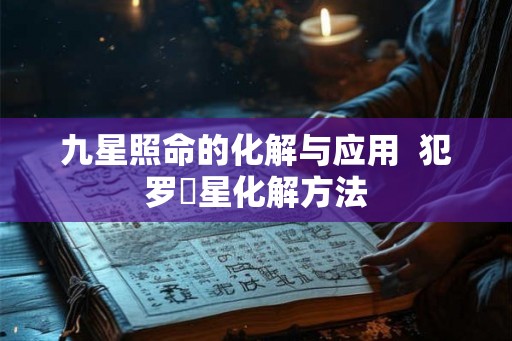 九星照命的化解与应用 犯罗睺星化解方法 九星照命的化解与应用 犯罗睺星化解方法