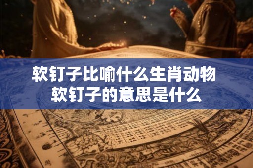 软钉子比喻什么生肖动物 软钉子的意思是什么